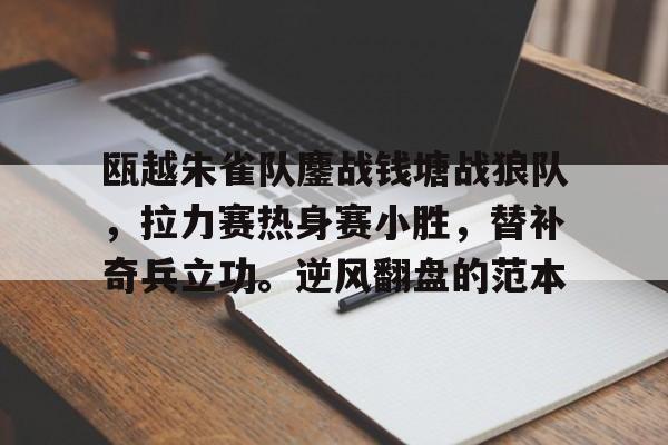 关于瓯越朱雀队鏖战钱塘战狼队，拉力赛热身赛小胜，替补奇兵立功。逆风翻盘的范本的信息