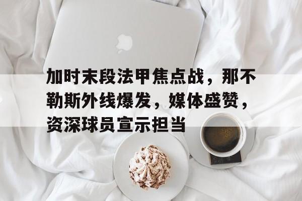 9Games- 加时末段法甲焦点战，那不勒斯外线爆发，媒体盛赞，资深球员宣示担当