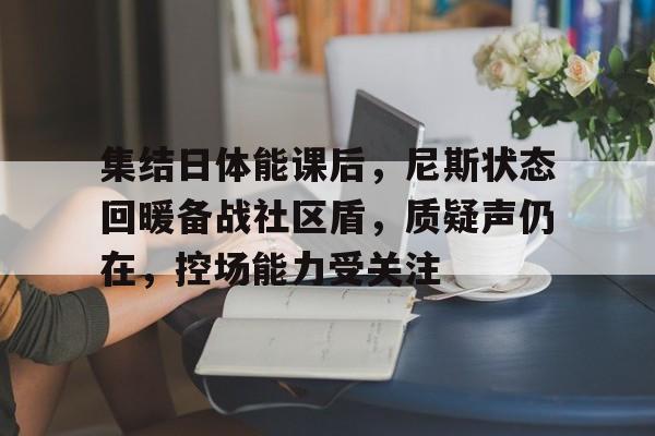 九游-集结日体能课后，尼斯状态回暖备战社区盾，质疑声仍在，控场能力受关注的简单介绍
