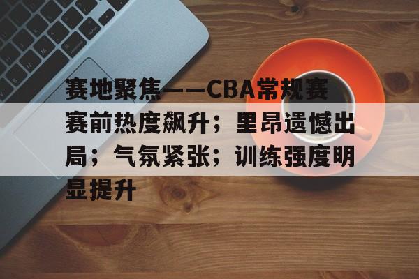 英雄联盟S15季赛事-赛地聚焦——CBA常规赛赛前热度飙升；里昂遗憾出局；气氛紧张；训练强度明显提升的简单介绍